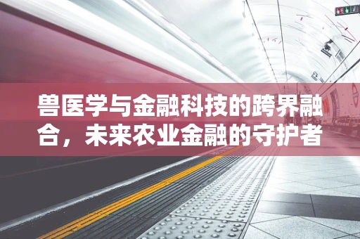 兽医学与金融科技的跨界融合，未来农业金融的守护者？