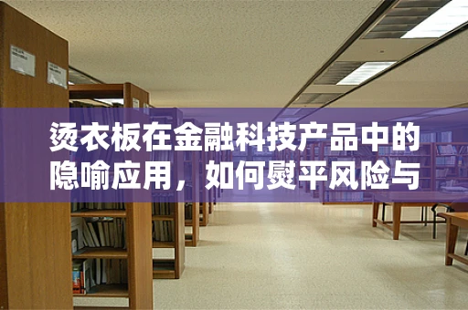 烫衣板在金融科技产品中的隐喻应用，如何熨平风险与效率的褶皱？