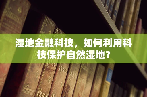 湿地金融科技，如何利用科技保护自然湿地？