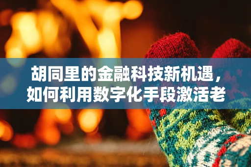 胡同里的金融科技新机遇，如何利用数字化手段激活老城区的经济活力？