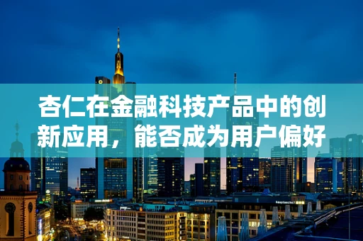 杏仁在金融科技产品中的创新应用，能否成为用户偏好的新宠？