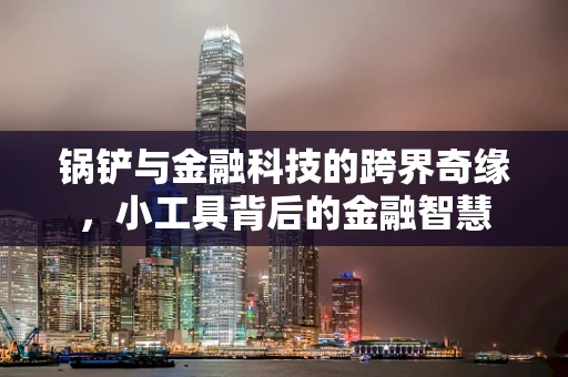 锅铲与金融科技的跨界奇缘，小工具背后的金融智慧