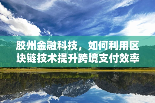 胶州金融科技，如何利用区块链技术提升跨境支付效率？