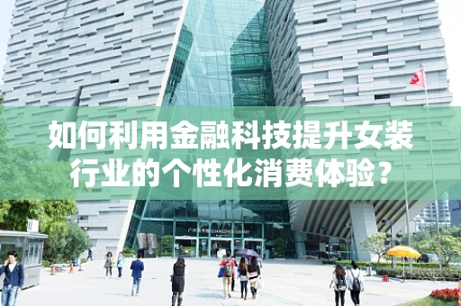 如何利用金融科技提升女装行业的个性化消费体验？