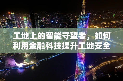 工地上的智能守望者，如何利用金融科技提升工地安全管理？