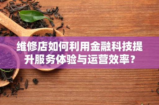 维修店如何利用金融科技提升服务体验与运营效率？