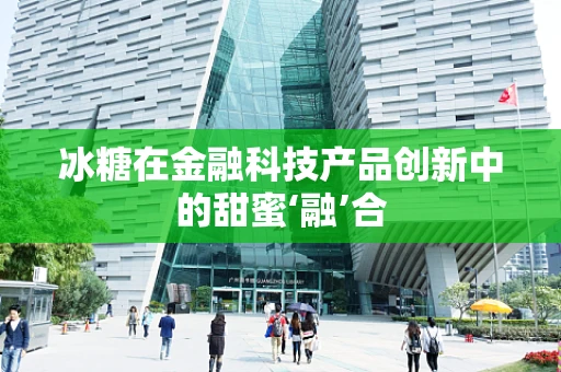 冰糖在金融科技产品创新中的甜蜜‘融’合