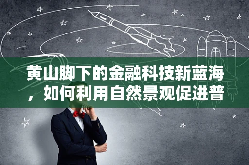 黄山脚下的金融科技新蓝海，如何利用自然景观促进普惠金融发展？