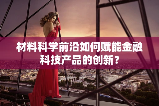 材料科学前沿如何赋能金融科技产品的创新？