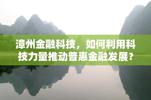 漳州金融科技，如何利用科技力量推动普惠金融发展？