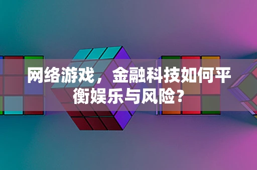 网络游戏，金融科技如何平衡娱乐与风险？