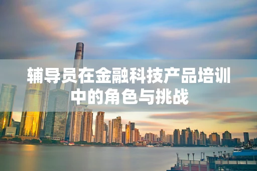 辅导员在金融科技产品培训中的角色与挑战