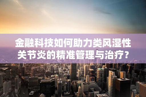 金融科技如何助力类风湿性关节炎的精准管理与治疗？