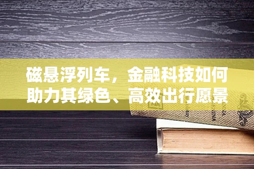 磁悬浮列车，金融科技如何助力其绿色、高效出行愿景？