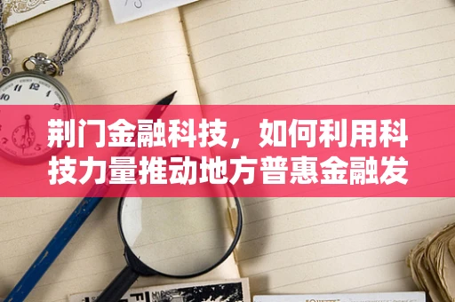 荆门金融科技，如何利用科技力量推动地方普惠金融发展？