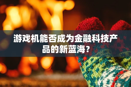 游戏机能否成为金融科技产品的新蓝海？