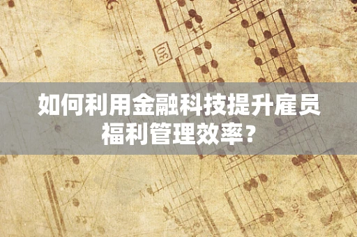如何利用金融科技提升雇员福利管理效率？