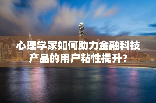 心理学家如何助力金融科技产品的用户粘性提升？