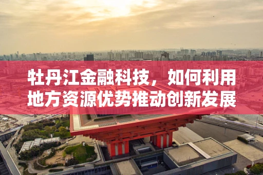 牡丹江金融科技，如何利用地方资源优势推动创新发展？