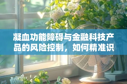 凝血功能障碍与金融科技产品的风险控制，如何精准识别并管理？