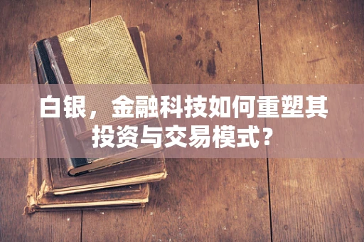 白银，金融科技如何重塑其投资与交易模式？