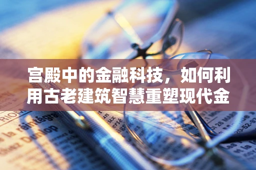 宫殿中的金融科技，如何利用古老建筑智慧重塑现代金融服务？