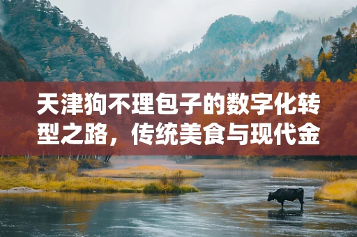 天津狗不理包子的数字化转型之路，传统美食与现代金融科技的碰撞与融合