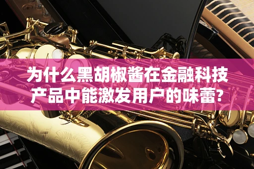 为什么黑胡椒酱在金融科技产品中能激发用户的味蕾?