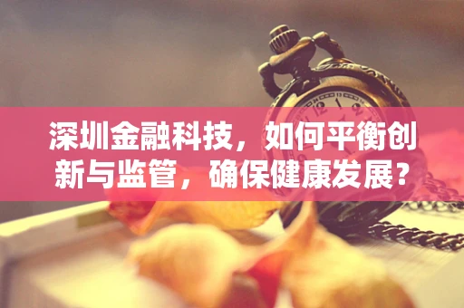 深圳金融科技，如何平衡创新与监管，确保健康发展？