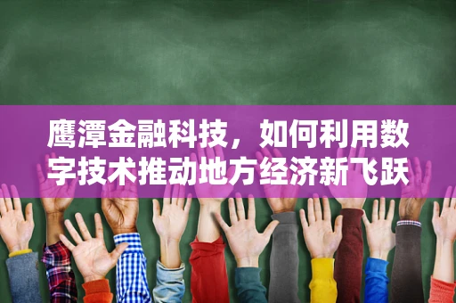 鹰潭金融科技，如何利用数字技术推动地方经济新飞跃？