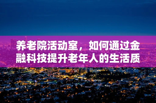 养老院活动室，如何通过金融科技提升老年人的生活质量与参与度？