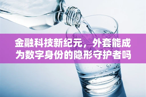 金融科技新纪元，外套能成为数字身份的隐形守护者吗？