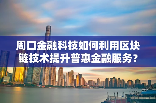 周口金融科技如何利用区块链技术提升普惠金融服务？