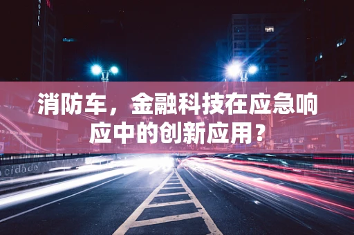 消防车，金融科技在应急响应中的创新应用？
