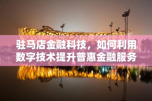 驻马店金融科技，如何利用数字技术提升普惠金融服务？