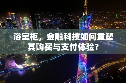 浴室柜，金融科技如何重塑其购买与支付体验？