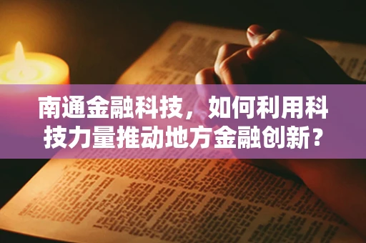 南通金融科技，如何利用科技力量推动地方金融创新？