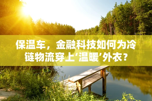 保温车，金融科技如何为冷链物流穿上‘温暖’外衣？