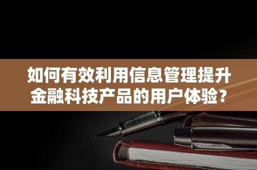 如何有效利用信息管理提升金融科技产品的用户体验？