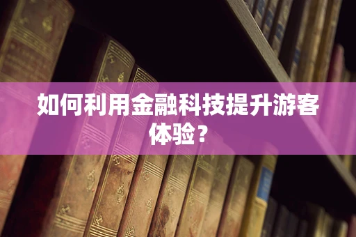 如何利用金融科技提升游客体验？