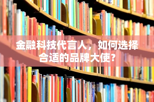 金融科技代言人，如何选择合适的品牌大使？