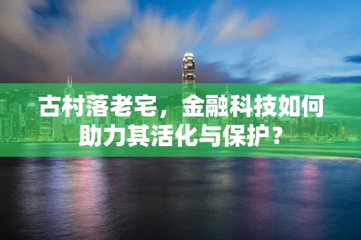 古村落老宅，金融科技如何助力其活化与保护？