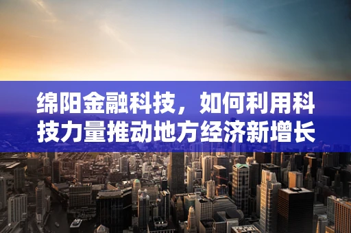 绵阳金融科技，如何利用科技力量推动地方经济新增长？