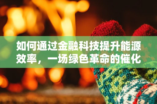 如何通过金融科技提升能源效率，一场绿色革命的催化剂？
