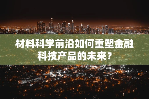 材料科学前沿如何重塑金融科技产品的未来？