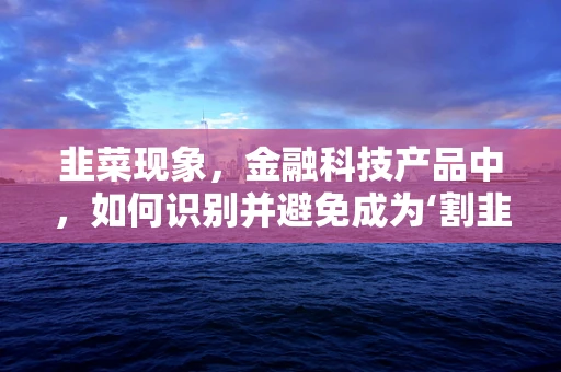 韭菜现象，金融科技产品中，如何识别并避免成为‘割韭菜’的牺牲品？