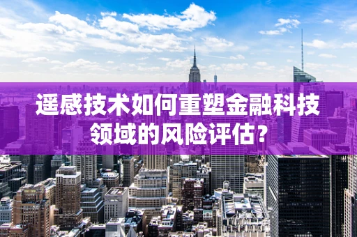 遥感技术如何重塑金融科技领域的风险评估？