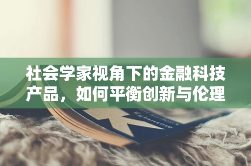 社会学家视角下的金融科技产品，如何平衡创新与伦理？