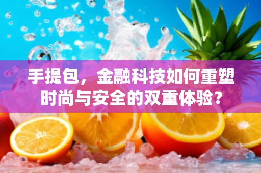 手提包，金融科技如何重塑时尚与安全的双重体验？