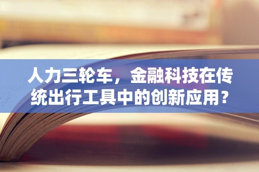 人力三轮车，金融科技在传统出行工具中的创新应用？